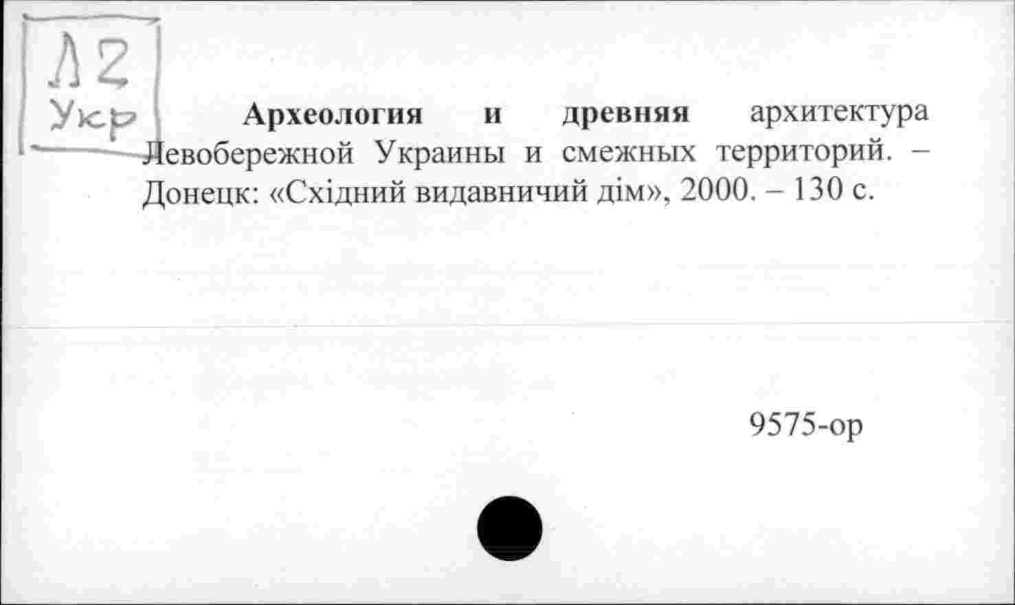 ﻿Археология и древняя архитектура евобережной Украины и смежных территорий. -Донецк: «Східний видавничий дім», 2000. - 130 с.
9575-ор